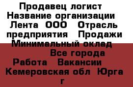 Продавец-логист › Название организации ­ Лента, ООО › Отрасль предприятия ­ Продажи › Минимальный оклад ­ 23 000 - Все города Работа » Вакансии   . Кемеровская обл.,Юрга г.